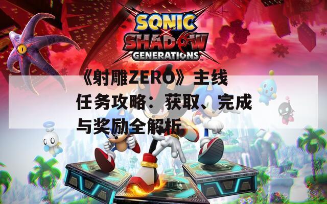 《射雕ZERO》主线任务攻略：获取、完成与奖励全解析