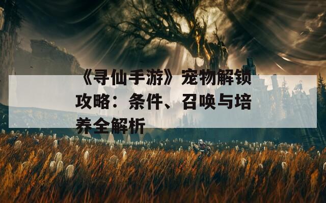 《寻仙手游》宠物解锁攻略：条件、召唤与培养全解析