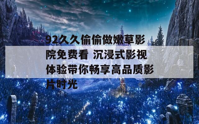 92久久偷偷做嫩草影院免费看 沉浸式影视体验带你畅享高品质影片时光