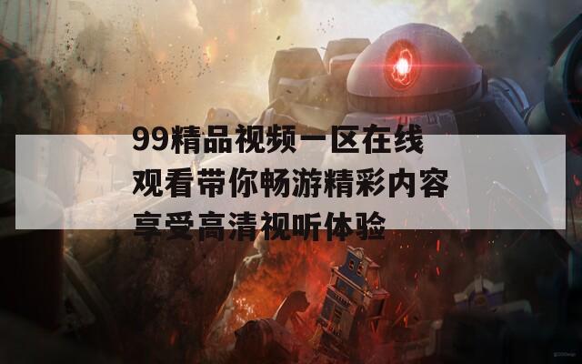 99精品视频一区在线观看带你畅游精彩内容享受高清视听体验