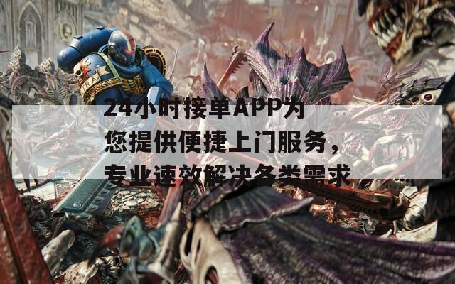 24小时接单APP为您提供便捷上门服务，专业速效解决各类需求