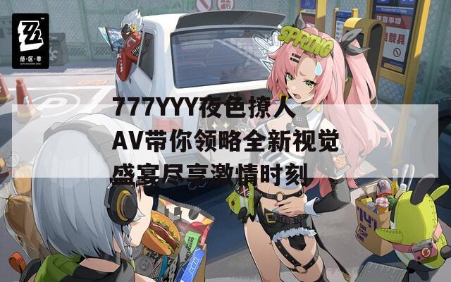 777YYY夜色撩人AV带你领略全新视觉盛宴尽享激情时刻