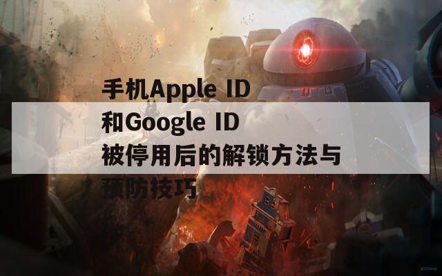 手机Apple ID和Google ID被停用后的解锁方法与预防技巧