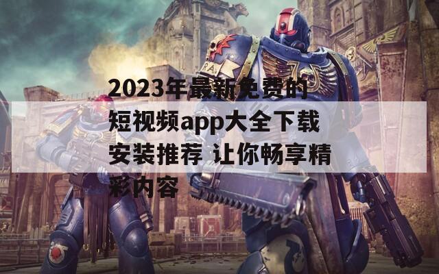 2023年最新免费的短视频app大全下载安装推荐 让你畅享精彩内容