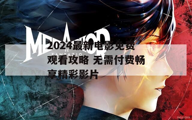 2024最新电影免费观看攻略 无需付费畅享精彩影片