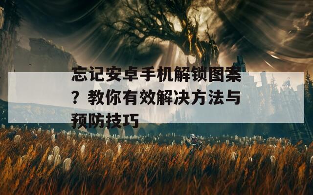 忘记安卓手机解锁图案？教你有效解决方法与预防技巧