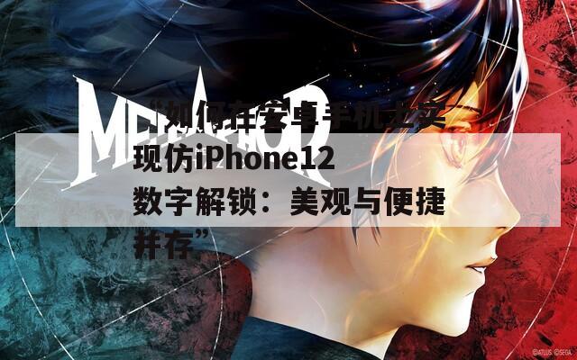 “如何在安卓手机上实现仿iPhone12数字解锁：美观与便捷并存”