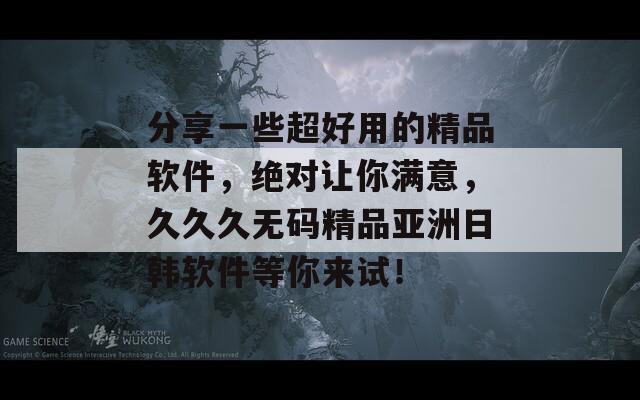 分享一些超好用的精品软件，绝对让你满意，久久久无码精品亚洲日韩软件等你来试！