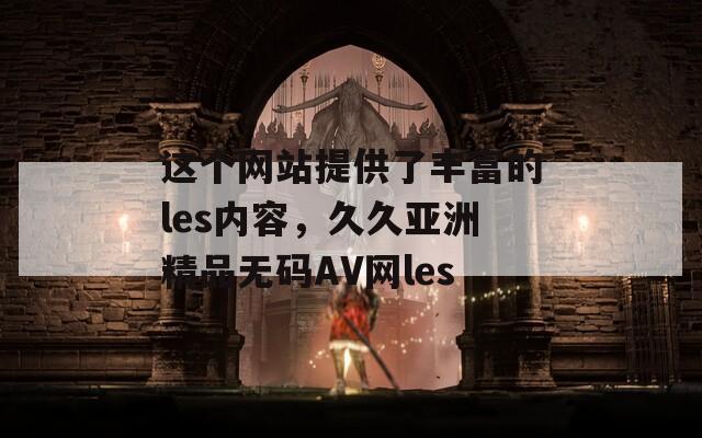 这个网站提供了丰富的les内容，久久亚洲精品无码AV网les