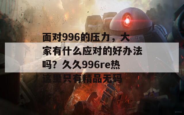 面对996的压力，大家有什么应对的好办法吗？久久996re热这里只有精品无码