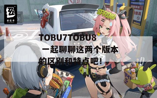 TOBU7TOBU8 一起聊聊这两个版本的区别和特点吧！