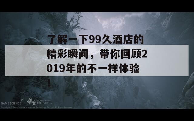 了解一下99久酒店的精彩瞬间，带你回顾2019年的不一样体验！