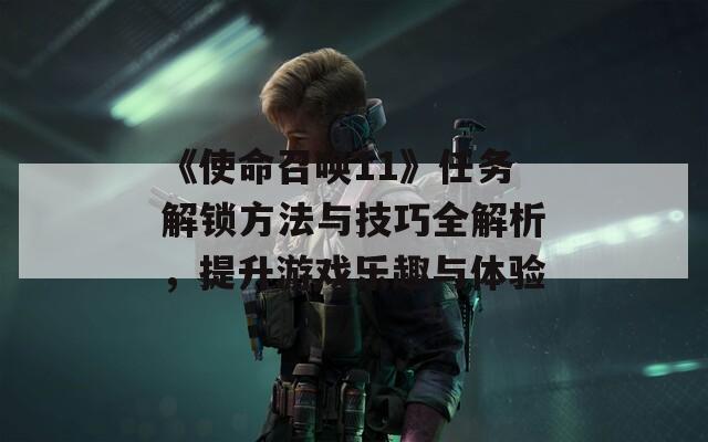 《使命召唤11》任务解锁方法与技巧全解析，提升游戏乐趣与体验