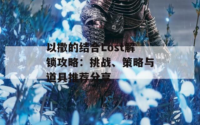 以撒的结合Lost解锁攻略：挑战、策略与道具推荐分享