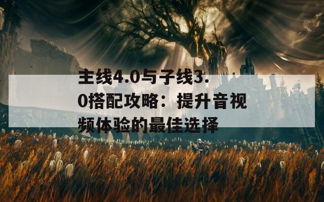 主线4.0与子线3.0搭配攻略：提升音视频体验的最佳选择