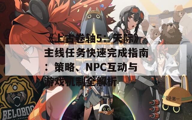 《上古卷轴5：天际》主线任务快速完成指南：策略、NPC互动与游戏机制全解析