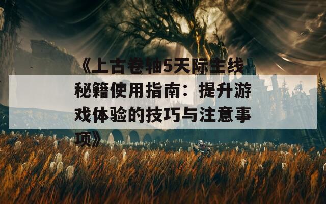 《上古卷轴5天际主线秘籍使用指南：提升游戏体验的技巧与注意事项》