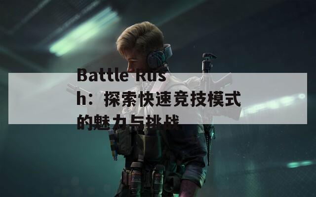 Battle Rush：探索快速竞技模式的魅力与挑战