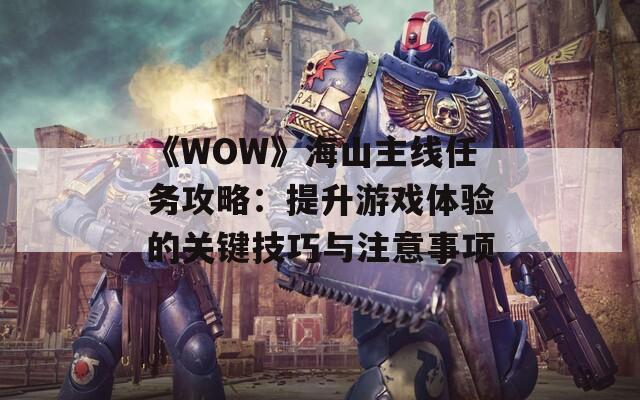 《WOW》海山主线任务攻略：提升游戏体验的关键技巧与注意事项