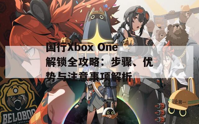 国行Xbox One解锁全攻略：步骤、优势与注意事项解析