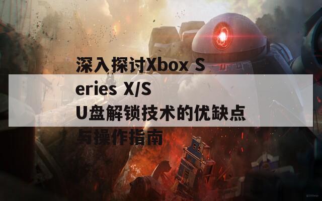 深入探讨Xbox Series X/S U盘解锁技术的优缺点与操作指南