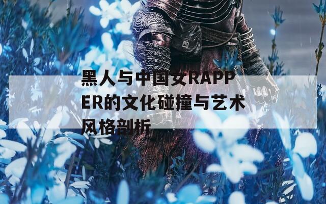 黑人与中国女RAPPER的文化碰撞与艺术风格剖析