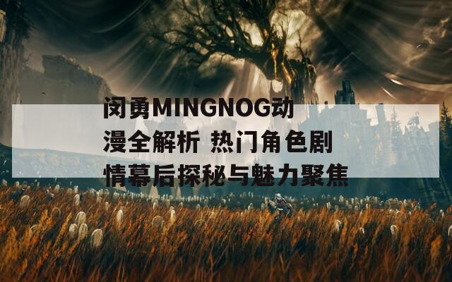 闵勇MINGNOG动漫全解析 热门角色剧情幕后探秘与魅力聚焦