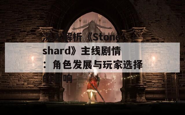 深入解析《Stoneshard》主线剧情：角色发展与玩家选择的影响