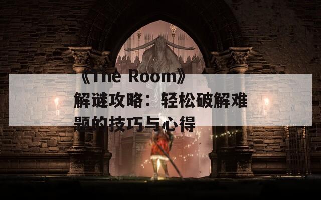 《The Room》解谜攻略：轻松破解难题的技巧与心得