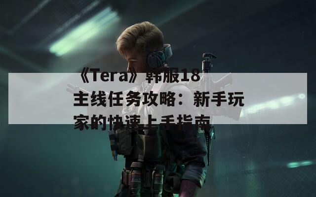 《Tera》韩服18主线任务攻略：新手玩家的快速上手指南