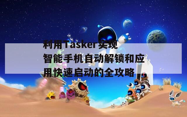 利用Tasker实现智能手机自动解锁和应用快速启动的全攻略