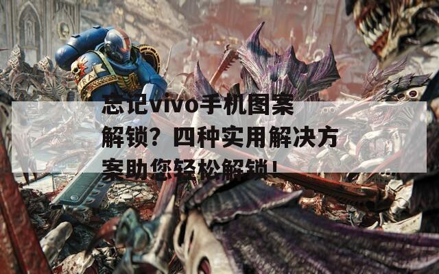 忘记vivo手机图案解锁？四种实用解决方案助您轻松解锁！