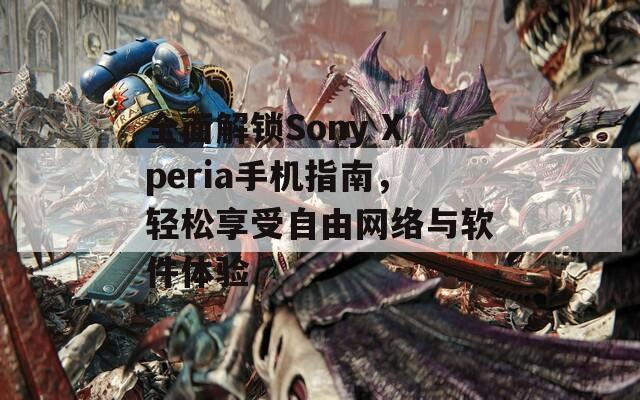 全面解锁Sony Xperia手机指南，轻松享受自由网络与软件体验