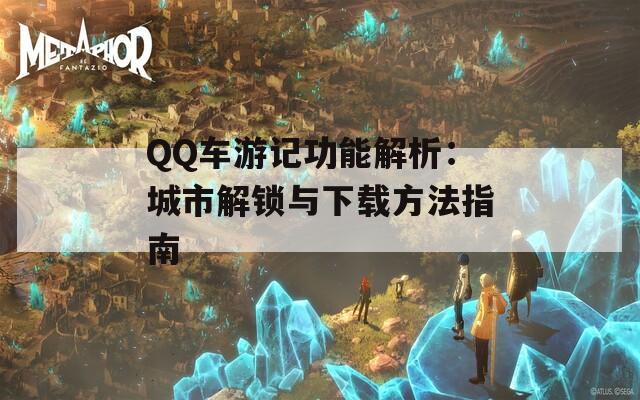 QQ车游记功能解析：城市解锁与下载方法指南