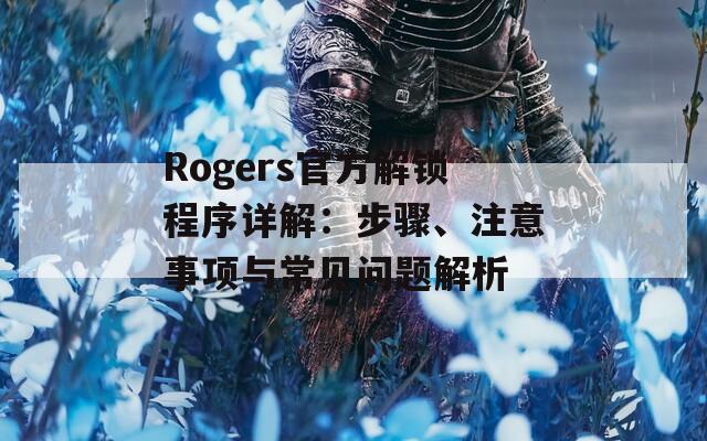 Rogers官方解锁程序详解：步骤、注意事项与常见问题解析