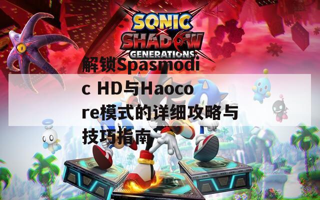 解锁Spasmodic HD与Haocore模式的详细攻略与技巧指南