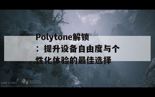 Polytone解锁：提升设备自由度与个性化体验的最佳选择