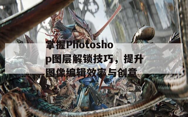 掌握Photoshop图层解锁技巧，提升图像编辑效率与创意