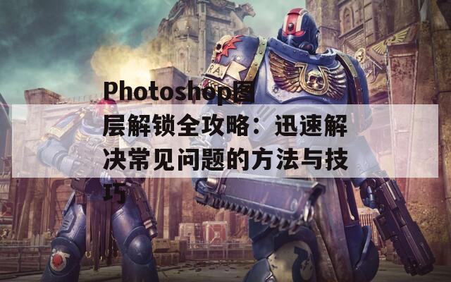 Photoshop图层解锁全攻略：迅速解决常见问题的方法与技巧