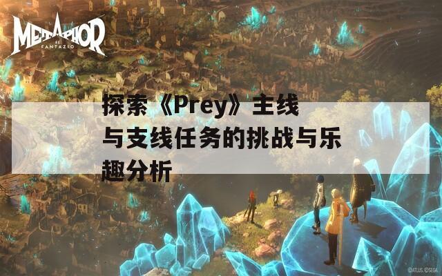 探索《Prey》主线与支线任务的挑战与乐趣分析