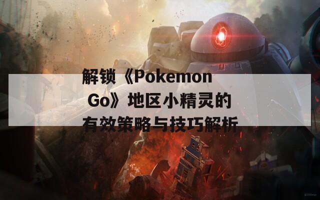 解锁《Pokemon Go》地区小精灵的有效策略与技巧解析