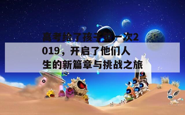 高考给了孩子第一次2019，开启了他们人生的新篇章与挑战之旅。