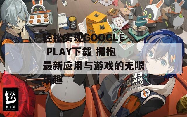 轻松实现GOOGLE PLAY下载 拥抱最新应用与游戏的无限乐趣