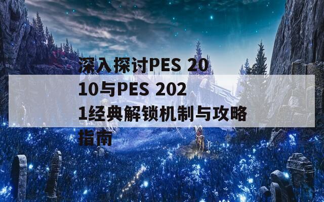 深入探讨PES 2010与PES 2021经典解锁机制与攻略指南