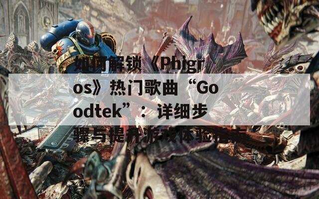 如何解锁《Phigros》热门歌曲“Goodtek”：详细步骤与提升游戏体验指南