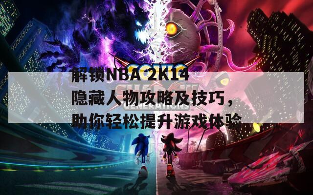 解锁NBA 2K14隐藏人物攻略及技巧，助你轻松提升游戏体验