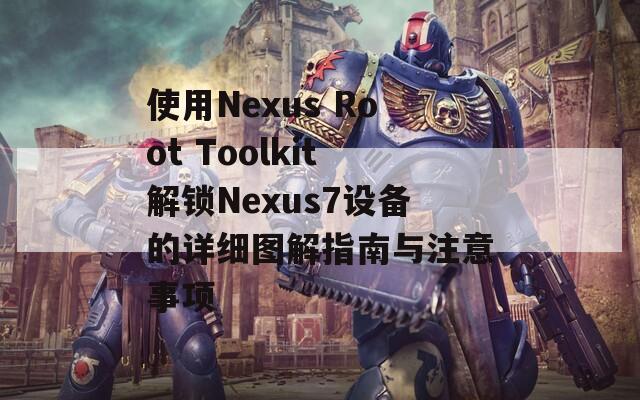 使用Nexus Root Toolkit解锁Nexus7设备的详细图解指南与注意事项