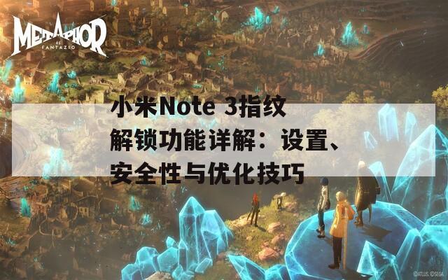 小米Note 3指纹解锁功能详解：设置、安全性与优化技巧