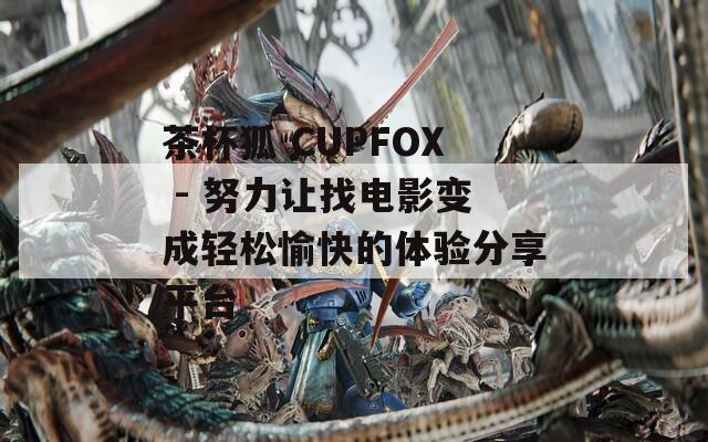 茶杯狐 CUPFOX - 努力让找电影变成轻松愉快的体验分享平台