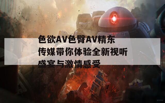 色欲AV色臀AV精东传媒带你体验全新视听盛宴与激情感受